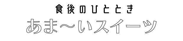食後のひととき　あまーいスイーツ